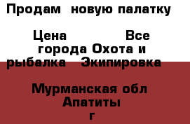 Продам  новую палатку › Цена ­ 10 000 - Все города Охота и рыбалка » Экипировка   . Мурманская обл.,Апатиты г.